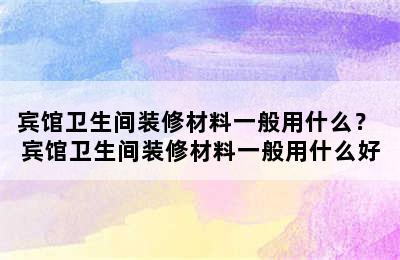 宾馆卫生间装修材料一般用什么？ 宾馆卫生间装修材料一般用什么好